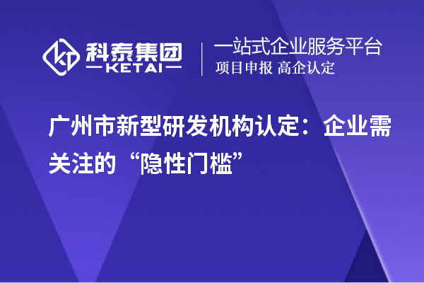 廣州市新型研發(fā)機(jī)構(gòu)認(rèn)定：企業(yè)需關(guān)注的“隱性門(mén)檻”
