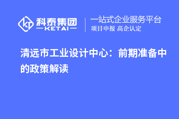 清遠(yuǎn)市工業(yè)設(shè)計中心：前期準(zhǔn)備中的政策解讀