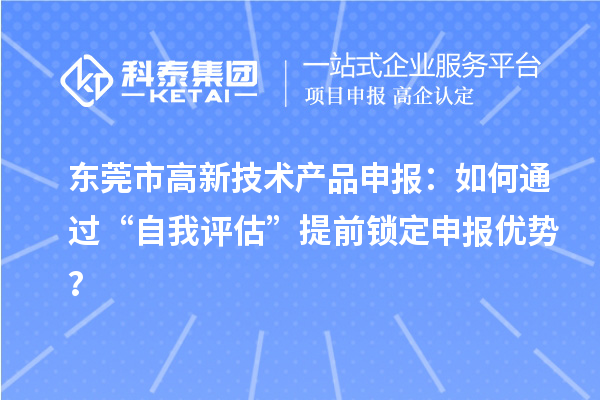 東莞市高新技術(shù)產(chǎn)品申報：如何通過“自我評估”提前鎖定申報優(yōu)勢？