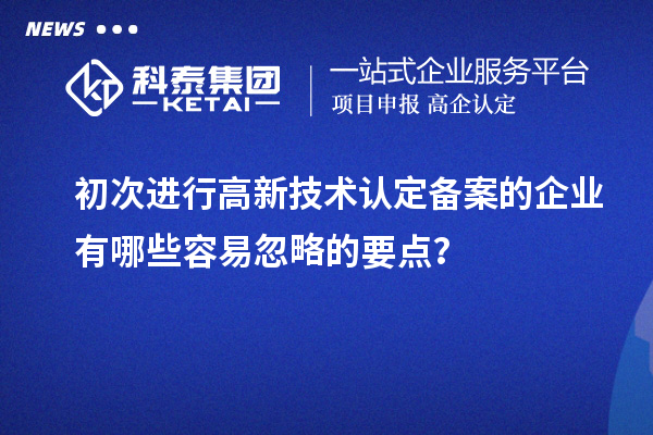 初次進行高新技術(shù)認定備案的企業(yè)有哪些容易忽略的要點？