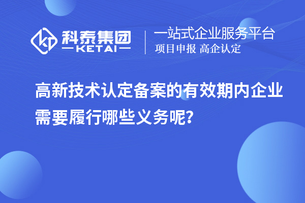 高新技術(shù)認(rèn)定備案的有效期內(nèi)企業(yè)需要履行哪些義務(wù)呢？