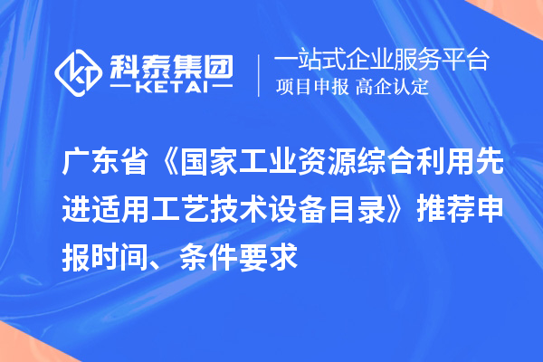 廣東省《國家工業(yè)資源綜合利用先進適用工藝技術設備目錄》推薦申報時間、條件要求