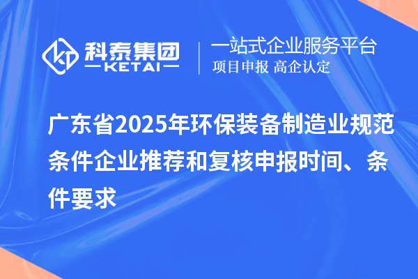 廣東省2025年環(huán)保裝備制造業(yè)規(guī)范條件企業(yè)推薦和復(fù)核申報(bào)時(shí)間、條件要求