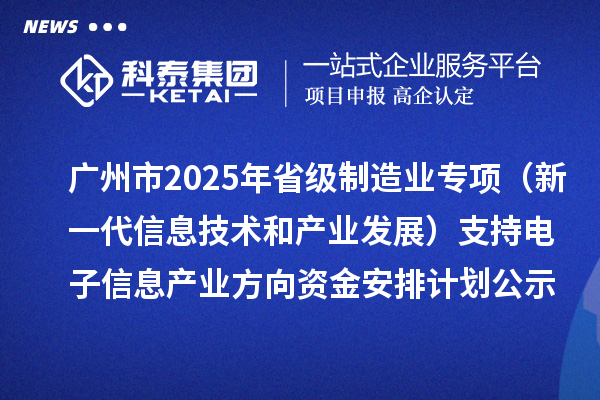 廣州市2025年省級制造業(yè)當家重點任務(wù)保障專項資金（新一代信息技術(shù)和產(chǎn)業(yè)發(fā)展）支持電子信息產(chǎn)業(yè)方向資金安排計劃的公示