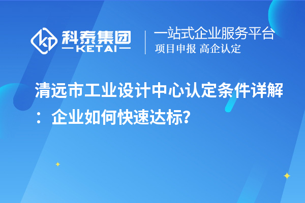 清遠(yuǎn)市工業(yè)設(shè)計中心認(rèn)定條件詳解：企業(yè)如何快速達(dá)標(biāo)？