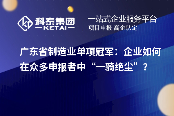 廣東省制造業(yè)單項(xiàng)冠軍：企業(yè)如何在眾多申報(bào)者中“一騎絕塵”？