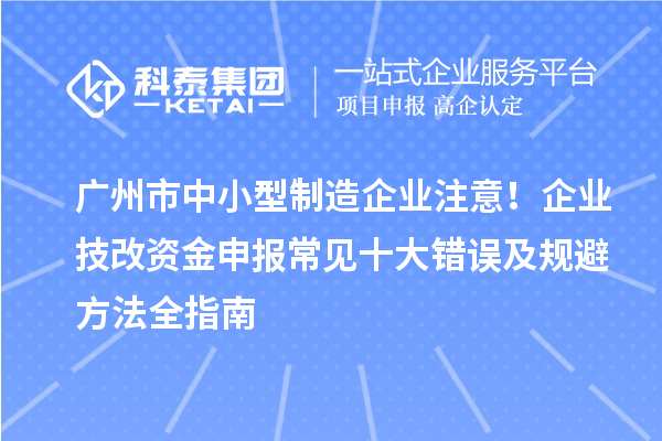 廣州市中小型制造企業(yè)注意！企業(yè)技改資金申報(bào)常見十大錯(cuò)誤及規(guī)避方法全指南
