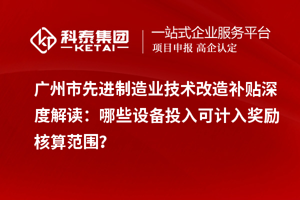 廣州市先進(jìn)制造業(yè)技術(shù)改造補(bǔ)貼深度解讀：哪些設(shè)備投入可計(jì)入獎(jiǎng)勵(lì)核算范圍？
