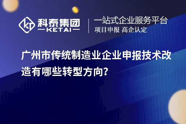 廣州市傳統(tǒng)制造業(yè)企業(yè)申報技術(shù)改造有哪些轉(zhuǎn)型方向？