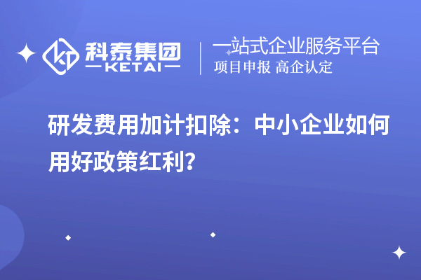 研發(fā)費(fèi)用加計(jì)扣除：中小企業(yè)如何用好政策紅利？