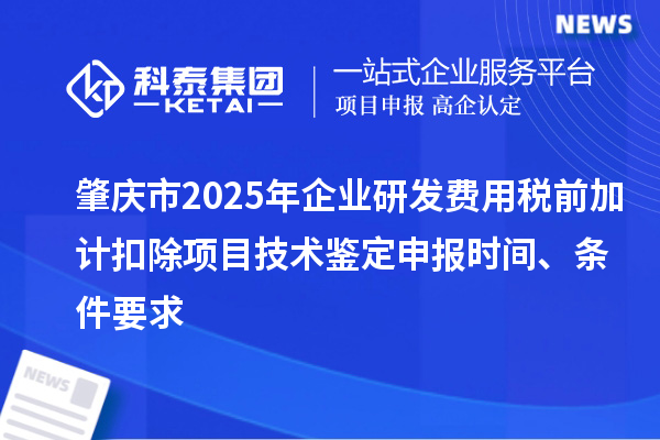 肇慶市2025年企業(yè)研發(fā)費用稅前加計扣除項目技術(shù)鑒定申報時間、條件要求