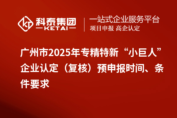 廣州市2025年專精特新“小巨人”企業(yè)認(rèn)定（復(fù)核）預(yù)申報(bào)時(shí)間、條件要求