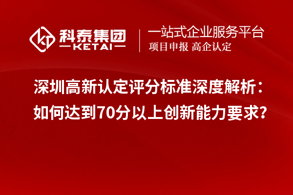 深圳高新認(rèn)定評(píng)分標(biāo)準(zhǔn)深度解析：如何達(dá)到70分以上創(chuàng)新能力要求？