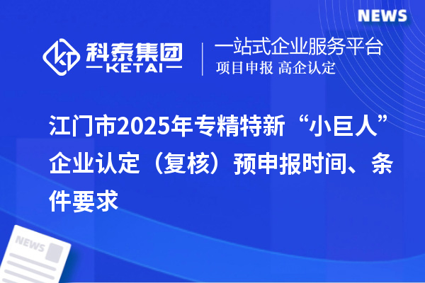 江門市2025年專精特新“小巨人”企業(yè)認(rèn)定（復(fù)核）預(yù)申報(bào)時(shí)間、條件要求