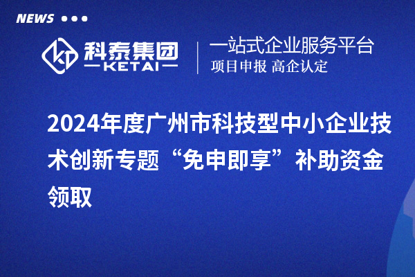 2024年度廣州市科技型中小企業(yè)技術(shù)創(chuàng)新專題“免申即享”補(bǔ)助資金領(lǐng)取