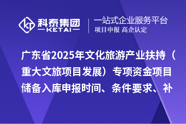 廣東省2025年文化旅游產(chǎn)業(yè)扶持（重大文旅項(xiàng)目發(fā)展）專項(xiàng)資金項(xiàng)目儲備入庫申報(bào)時(shí)間、條件要求、補(bǔ)助獎(jiǎng)勵(lì)