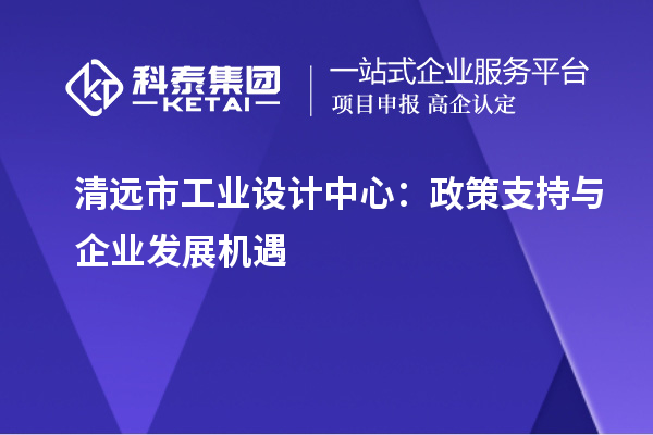 清遠(yuǎn)市工業(yè)設(shè)計中心：政策支持與企業(yè)發(fā)展機(jī)遇