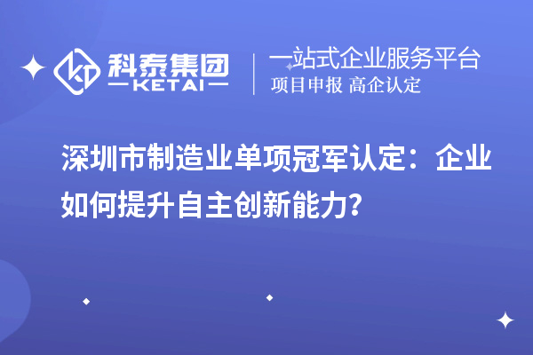 深圳市制造業(yè)單項(xiàng)冠軍認(rèn)定：企業(yè)如何提升自主創(chuàng)新能力？