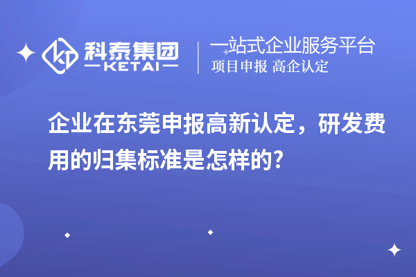 企業(yè)在東莞申報(bào)高新認(rèn)定，研發(fā)費(fèi)用的歸集標(biāo)準(zhǔn)是怎樣的?