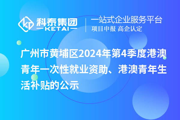 廣州市黃埔區(qū)2024年第4季度港澳青年一次性就業(yè)資助、港澳青年生活補(bǔ)貼的公示