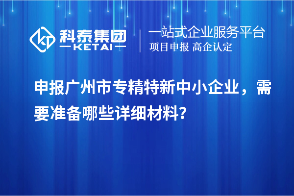 申報廣州市專精特新中小企業(yè)，需要準備哪些詳細材料？