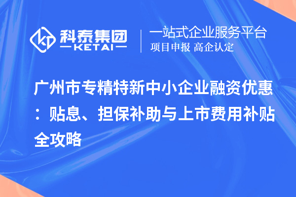 廣州市專精特新中小企業(yè)融資優(yōu)惠：貼息、擔保補助與上市費用補貼全攻略