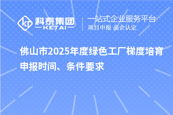 佛山市2025年度綠色工廠梯度培育申報(bào)時(shí)間、條件要求