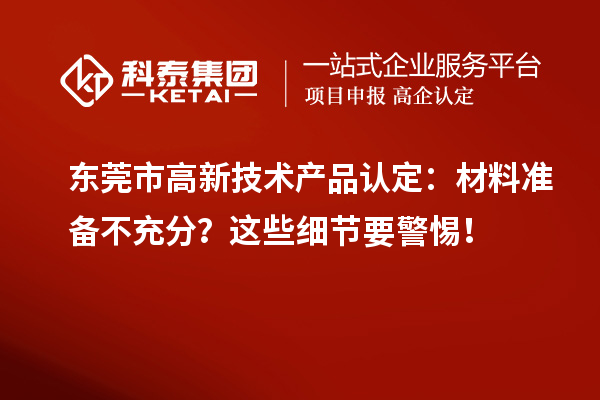 東莞市高新技術(shù)產(chǎn)品認定：材料準(zhǔn)備不充分？這些細節(jié)要警惕！