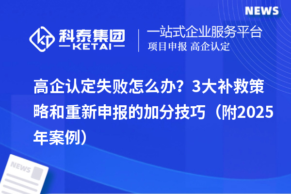 高企認(rèn)定失敗怎么辦？3大補(bǔ)救策略和重新申報(bào)的加分技巧（附2025年案例）