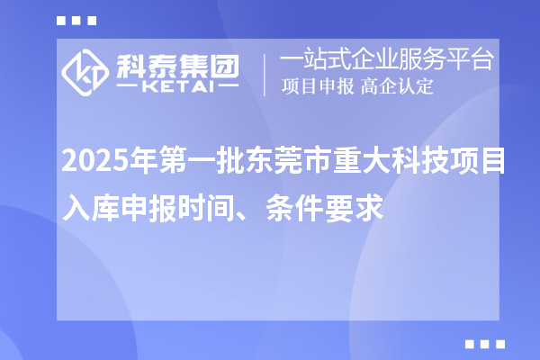 2025年第一批東莞市重大科技項(xiàng)目入庫(kù)申報(bào)時(shí)間、條件要求