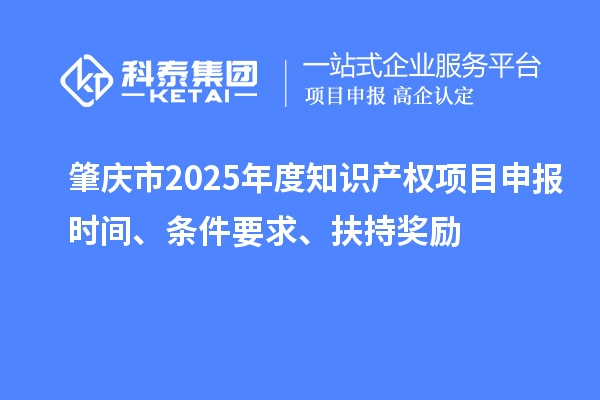 肇慶市2025年度知識產(chǎn)權(quán)項(xiàng)目申報(bào)時間、條件要求、扶持獎勵