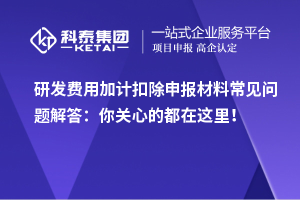 研發(fā)費(fèi)用加計(jì)扣除申報(bào)材料常見(jiàn)問(wèn)題解答：你關(guān)心的都在這里！