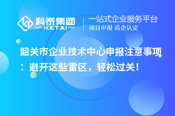 韶關(guān)市企業(yè)技術(shù)中心申報注意事項：避開這些雷區(qū)，輕松過關(guān)！