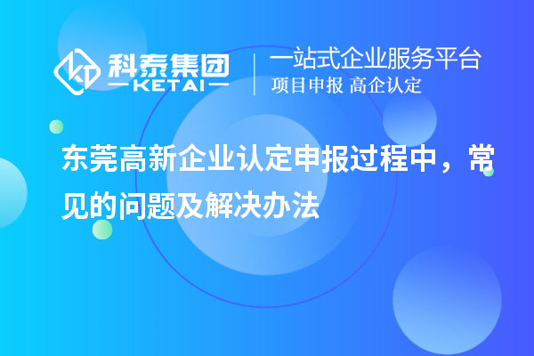 東莞高新企業(yè)認(rèn)定申報(bào)過(guò)程中，常見(jiàn)的問(wèn)題及解決辦法