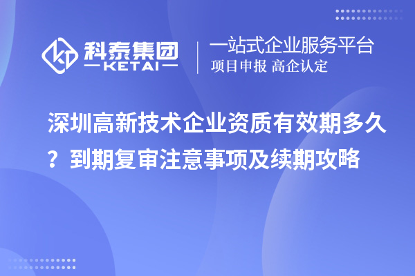 深圳高新技術(shù)企業(yè)資質(zhì)有效期多久？到期復(fù)審注意事項及續(xù)期攻略