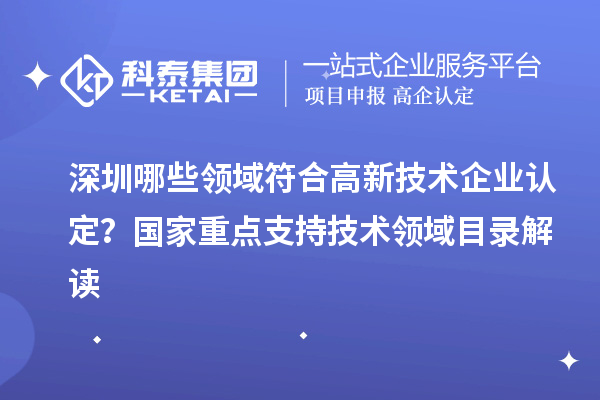 深圳哪些領(lǐng)域符合高新技術(shù)企業(yè)認(rèn)定？國家重點(diǎn)支持技術(shù)領(lǐng)域目錄解讀
