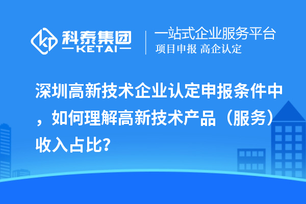 深圳高新技術(shù)企業(yè)認(rèn)定申報條件中，如何理解高新技術(shù)產(chǎn)品（服務(wù)）收入占比？