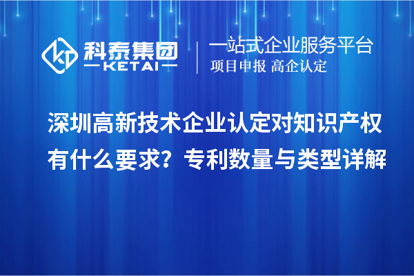 深圳高新技術(shù)企業(yè)認(rèn)定對知識產(chǎn)權(quán)有什么要求？專利數(shù)量與類型詳解