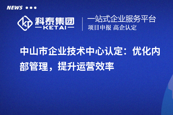 中山市企業(yè)技術(shù)中心認定：優(yōu)化內(nèi)部管理，提升運營效率