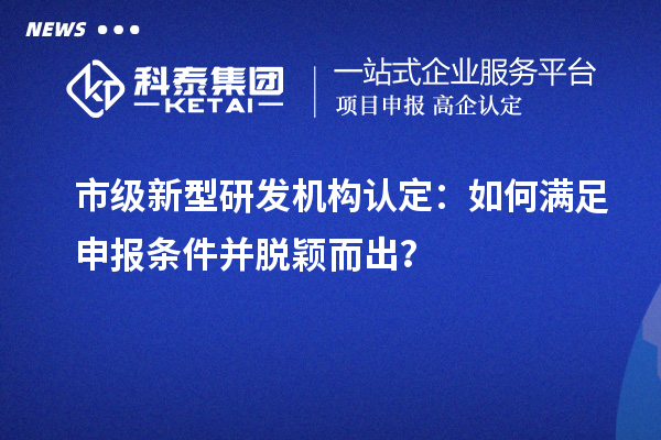 市級(jí)新型研發(fā)機(jī)構(gòu)認(rèn)定：如何滿(mǎn)足申報(bào)條件并脫穎而出？