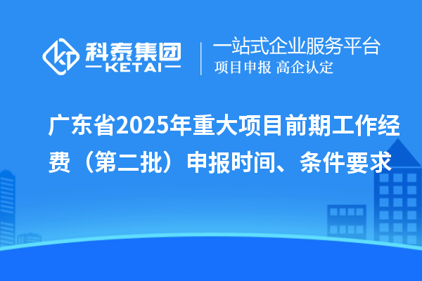 廣東省2025年重大項(xiàng)目前期工作經(jīng)費(fèi)（第二批）申報(bào)時(shí)間、條件要求