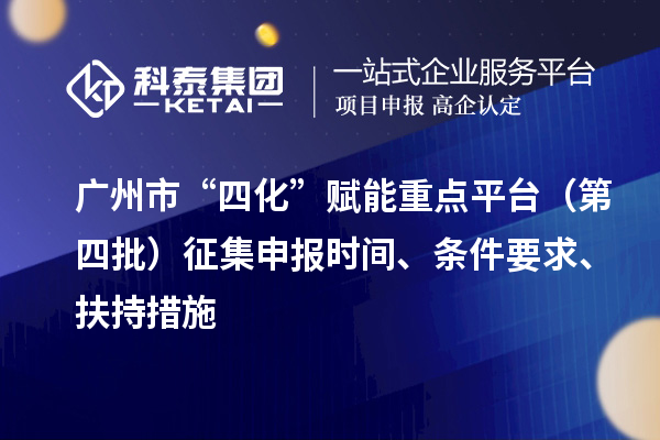 廣州市“四化”賦能重點(diǎn)平臺(tái)（第四批）征集申報(bào)時(shí)間、條件要求、扶持措施