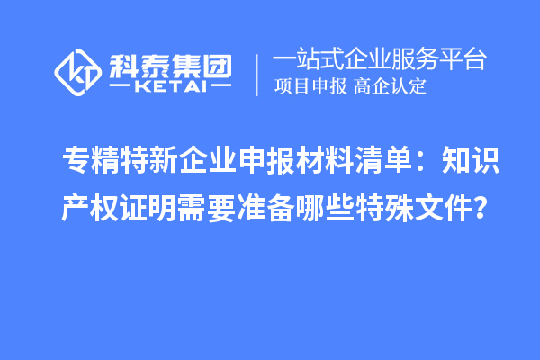 專精特新企業(yè)申報材料清單：知識產(chǎn)權(quán)證明需要準備哪些特殊文件？