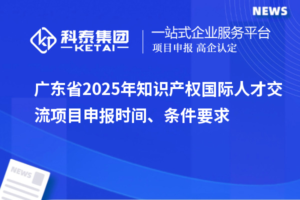 廣東省2025年知識(shí)產(chǎn)權(quán)國(guó)際人才交流項(xiàng)目申報(bào)時(shí)間、條件要求