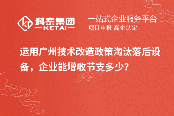 運用廣州技術(shù)改造政策淘汰落后設(shè)備，企業(yè)能增收節(jié)支多少？