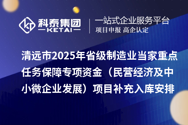清遠(yuǎn)市2025年省級制造業(yè)當(dāng)家重點(diǎn)任務(wù)保障專項(xiàng)資金（民營經(jīng)濟(jì)及中小微企業(yè)發(fā)展）項(xiàng)目補(bǔ)充入庫安排計劃的公示