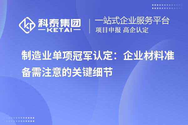 制造業(yè)單項(xiàng)冠軍認(rèn)定：企業(yè)材料準(zhǔn)備需注意的關(guān)鍵細(xì)節(jié)