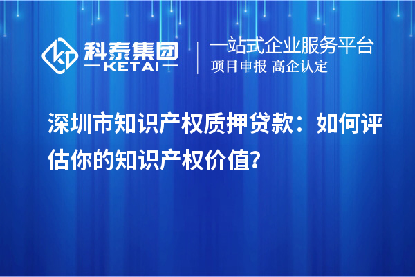 深圳市知識產(chǎn)權(quán)質(zhì)押貸款：如何評估你的知識產(chǎn)權(quán)價值？