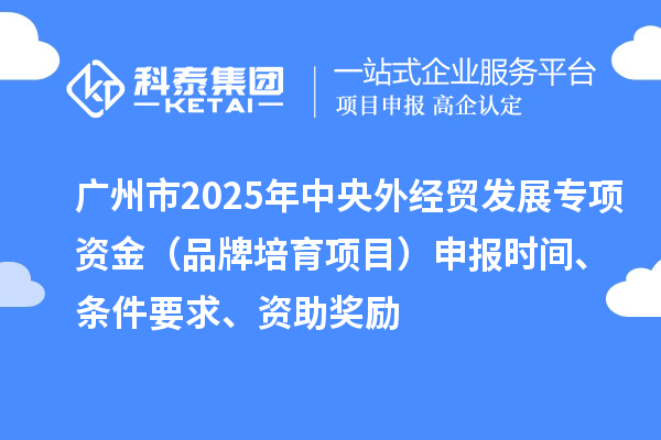 廣州市2025年中央外經(jīng)貿(mào)發(fā)展專項(xiàng)資金（品牌培育項(xiàng)目）申報(bào)時(shí)間、條件要求、資助獎(jiǎng)勵(lì)