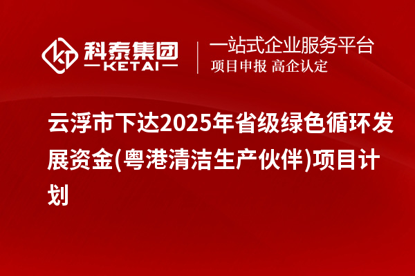 云浮市下達2025年省級綠色循環(huán)發(fā)展資金(粵港清潔生產(chǎn)伙伴)項目計劃